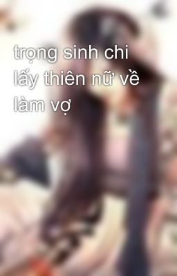 trọng sinh chi lấy thiên nữ về làm vợ