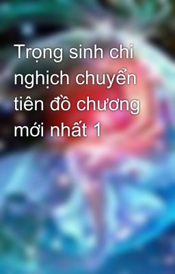 Trọng sinh chi nghịch chuyển tiên đồ chương mới nhất 1