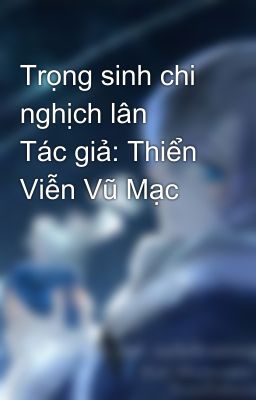 Trọng sinh chi nghịch lân    Tác giả: Thiển Viễn Vũ Mạc