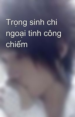 Trọng sinh chi ngoại tinh công chiếm