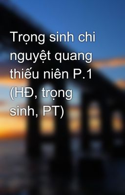 Trọng sinh chi nguyệt quang thiếu niên P.1 (HĐ, trọng sinh, PT)