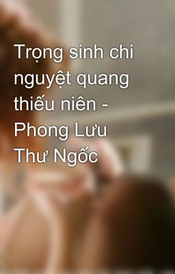 Trọng sinh chi nguyệt quang thiếu niên - Phong Lưu Thư Ngốc