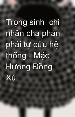 Trọng sinh  chi nhân cha phản phái tự cứu hệ thống - Mặc Hương Đồng Xú