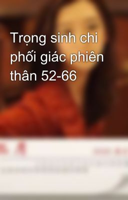 Trọng sinh chi phối giác phiên thân 52-66