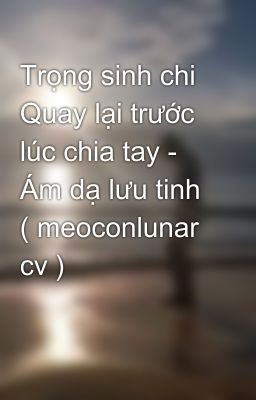 Trọng sinh chi Quay lại trước lúc chia tay - Ám dạ lưu tinh ( meoconlunar cv )