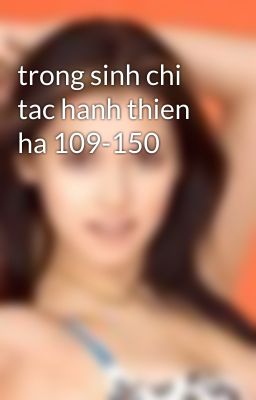 trong sinh chi tac hanh thien ha 109-150