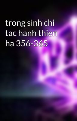 trong sinh chi tac hanh thien ha 356-365