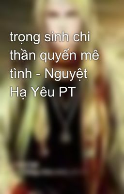 trọng sinh chi thần quyến mê tình - Nguyệt Hạ Yêu PT