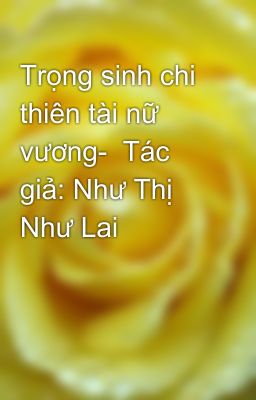 Trọng sinh chi thiên tài nữ vương-  Tác giả: Như Thị Như Lai