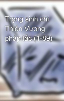 Trọng sinh chi Thiên Vương pháp tắc (1-89)