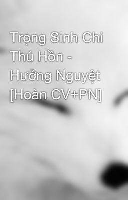 Trọng Sinh Chi Thú Hồn - Hưởng Nguyệt [Hoàn CV+PN]