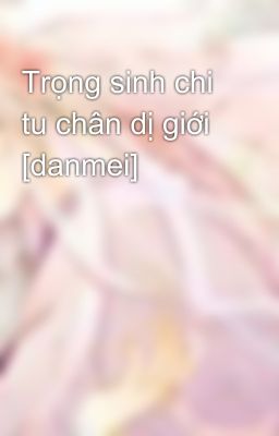 Trọng sinh chi tu chân dị giới [danmei]