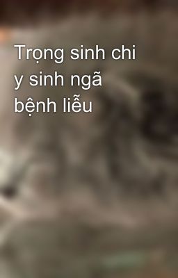 Trọng sinh chi y sinh ngã bệnh liễu