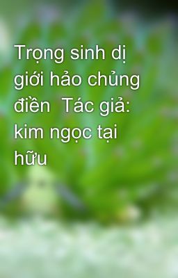 Trọng sinh dị giới hảo chủng điền  Tác giả: kim ngọc tại hữu