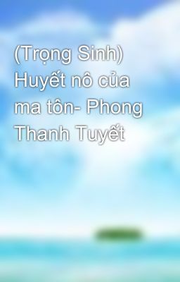 (Trọng Sinh) Huyết nô của ma tôn- Phong Thanh Tuyết