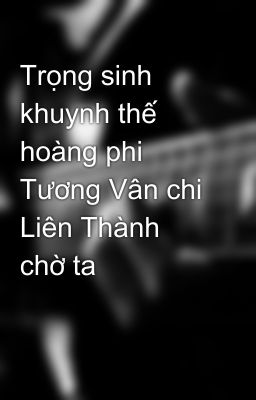 Trọng sinh khuynh thế hoàng phi Tương Vân chi Liên Thành chờ ta