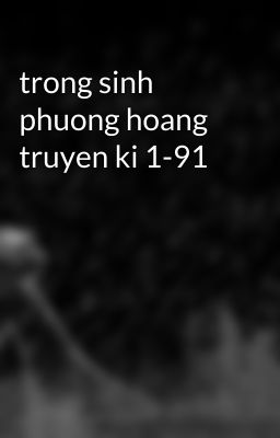 trong sinh phuong hoang truyen ki 1-91