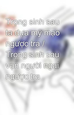 Trọng sinh sau ta dựa mỹ mạo ngược tra / Trọng sinh sau vạn người ngại ngược tra