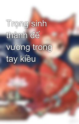 Trọng sinh thành đế vương trong tay kiều