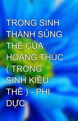 TRỌNG SINH THÀNH SỦNG THÊ CỦA HOÀNG THÚC ( TRỌNG SINH KIỀU THÊ ) - PHI DỰC