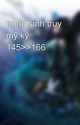 trọng sinh truy mỹ ký 145>>166