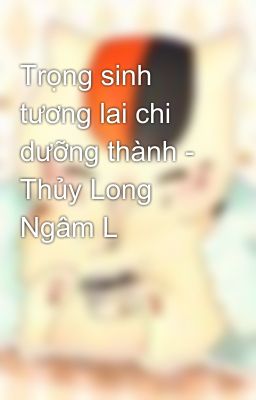 Trọng sinh tương lai chi dưỡng thành - Thủy Long Ngâm L