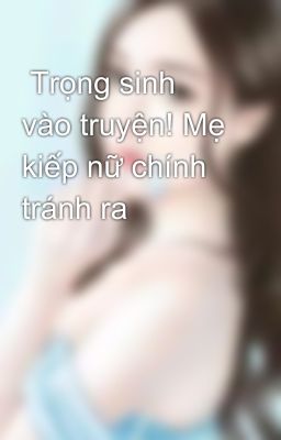  Trọng sinh vào truyện! Mẹ kiếp nữ chính tránh ra   