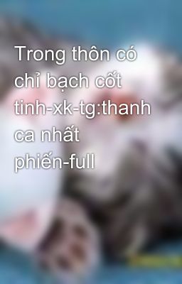 Trong thôn có chỉ bạch cốt tinh-xk-tg:thanh ca nhất phiến-full