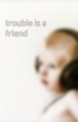 trouble is a friend