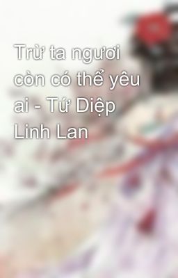 Trừ ta ngươi còn có thể yêu ai - Tứ Diệp Linh Lan