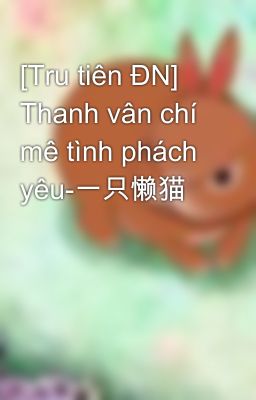 [Tru tiên ĐN] Thanh vân chí mê tình phách yêu-一只懒猫