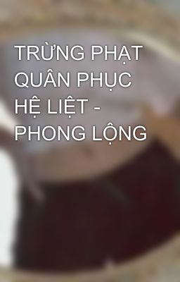 TRỪNG PHẠT QUÂN PHỤC HỆ LIỆT - PHONG LỘNG