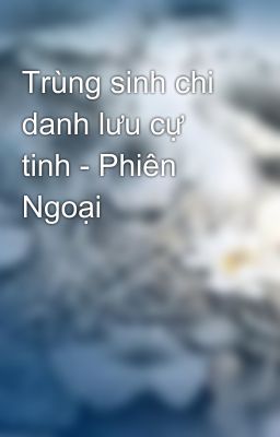 Trùng sinh chi danh lưu cự tinh - Phiên Ngoại