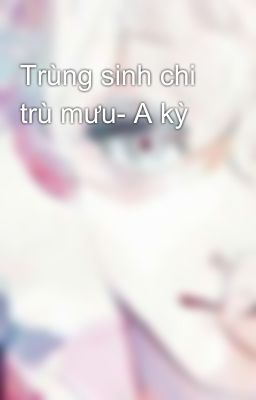 Trùng sinh chi trù mưu- A kỳ