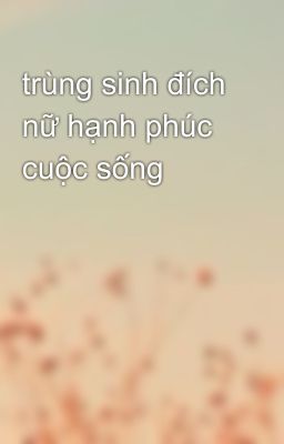 trùng sinh đích nữ hạnh phúc cuộc sống