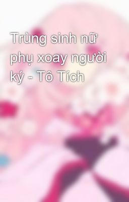 Trùng sinh nữ phụ xoay người ký - Tô Tích