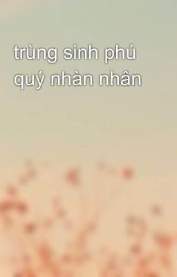 trùng sinh phú quý nhàn nhân