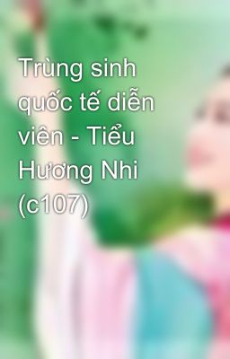 Trùng sinh quốc tế diễn viên - Tiểu Hương Nhi (c107)