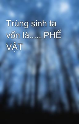 Trùng sinh ta vốn là..... PHẾ VẬT