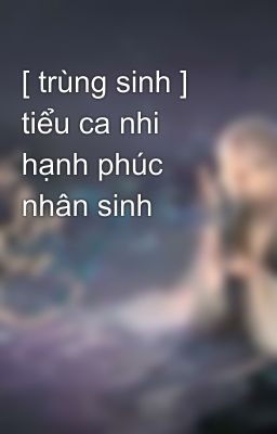 [ trùng sinh ] tiểu ca nhi hạnh phúc nhân sinh 