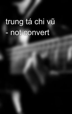 trung tá chi vũ - not convert