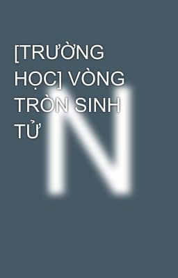 [TRƯỜNG HỌC] VÒNG TRÒN SINH TỬ