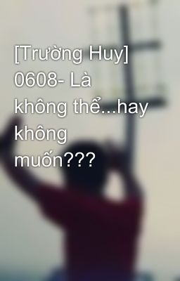 [Trường Huy] 0608- Là không thể...hay không muốn???