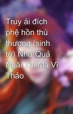 Truy ái đích phệ hồn thú thượng (sinh tử) Như Quả Ngãi Thị Mã Vĩ Thảo