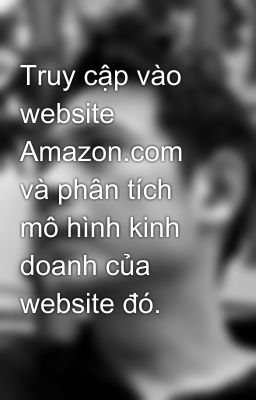 Truy cập vào website Amazon.com và phân tích mô hình kinh doanh của website đó.