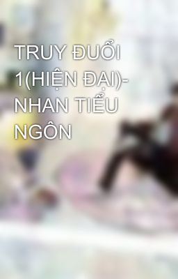 TRUY ĐUỔI 1(HIỆN ĐẠI)- NHAN TIỂU NGÔN