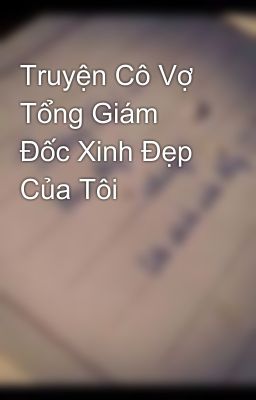 Truyện Cô Vợ Tổng Giám Đốc Xinh Đẹp Của Tôi