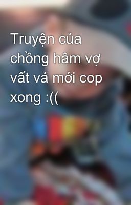 Truyện của chồng hâm vợ vất vả mới cop xong :((