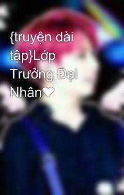 {truyện dài tập}Lớp Trưởng Đại Nhân❤