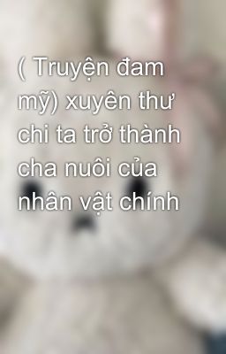 ( Truyện đam mỹ) xuyên thư chi ta trở thành cha nuôi của nhân vật chính